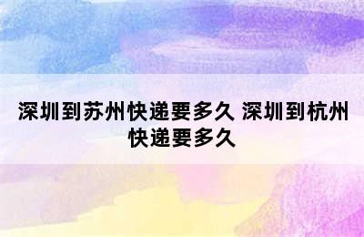 深圳到苏州快递要多久 深圳到杭州快递要多久